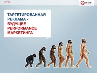 WTF?
ТАРГЕТИРОВАННАЯ
РЕКЛАМА -
БУДУЩЕЕ
PERFORMANCE
МАРКЕТИНГА
 