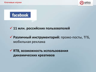 Ключевые игроки
 11 млн. российских пользователей
 Различный инструментарий: промо-посты, ТГБ,
мобильная реклама
 RTB, возможность использования
динамических креативов
 
