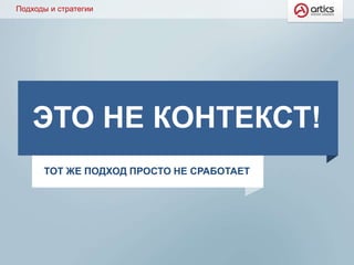 Подходы и стратегии
ЭТО НЕ КОНТЕКСТ!
ТОТ ЖЕ ПОДХОД ПРОСТО НЕ СРАБОТАЕТ
 