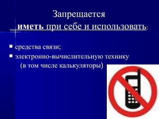 Запрещается
иметь при себе и использовать:
 средства связи;
 электронно-вычислительную технику
(в том числе калькуляторы)
 