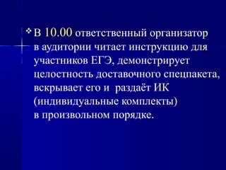  В 10.00 ответственный организатор
в аудитории читает инструкцию для
участников ЕГЭ, демонстрирует
целостность доставочного спецпакета,
вскрывает его и раздаёт ИК
(индивидуальные комплекты)
в произвольном порядке.
 
