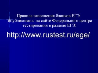 Правила заполнения бланков ЕГЭ
опубликованы на сайте Федерального центра
тестирования в разделе ЕГЭ:
http://www.rustest.ru/ege/
 