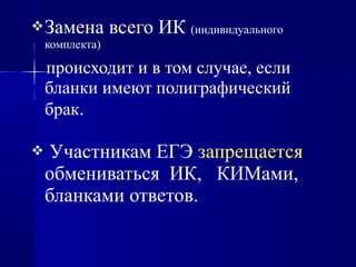 Замена всего ИК (индивидуального
комплекта)
происходит и в том случае, если
бланки имеют полиграфический
брак.
 Участникам ЕГЭ запрещается
обмениваться ИК, КИМами,
бланками ответов.
 