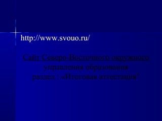 http://www.svouo.ru/
Сайт Северо-Восточного окружного
управления образования
раздел : «Итоговая аттестация"
 
