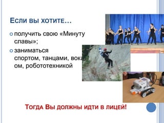 ЕСЛИ ВЫ ХОТИТЕ…
 получить свою «Минуту
славы»;
 заниматься
спортом, танцами, вокал
ом, робототехникой
ТОГДА ВЫ ДОЛЖНЫ ИДТИ В ЛИЦЕЙ!
 