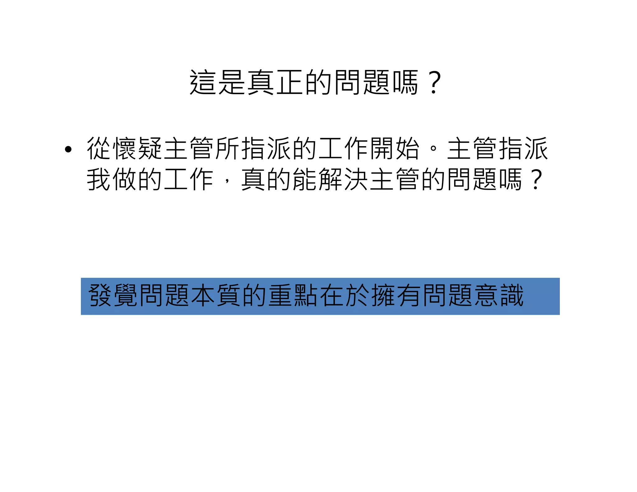 這是真正的問題嗎？
• 從懷疑主管所指派的工作開始。主管指派
我做的工作，真的能解決主管的問題嗎？
發覺問題本質的重點在於擁有問題意識
 