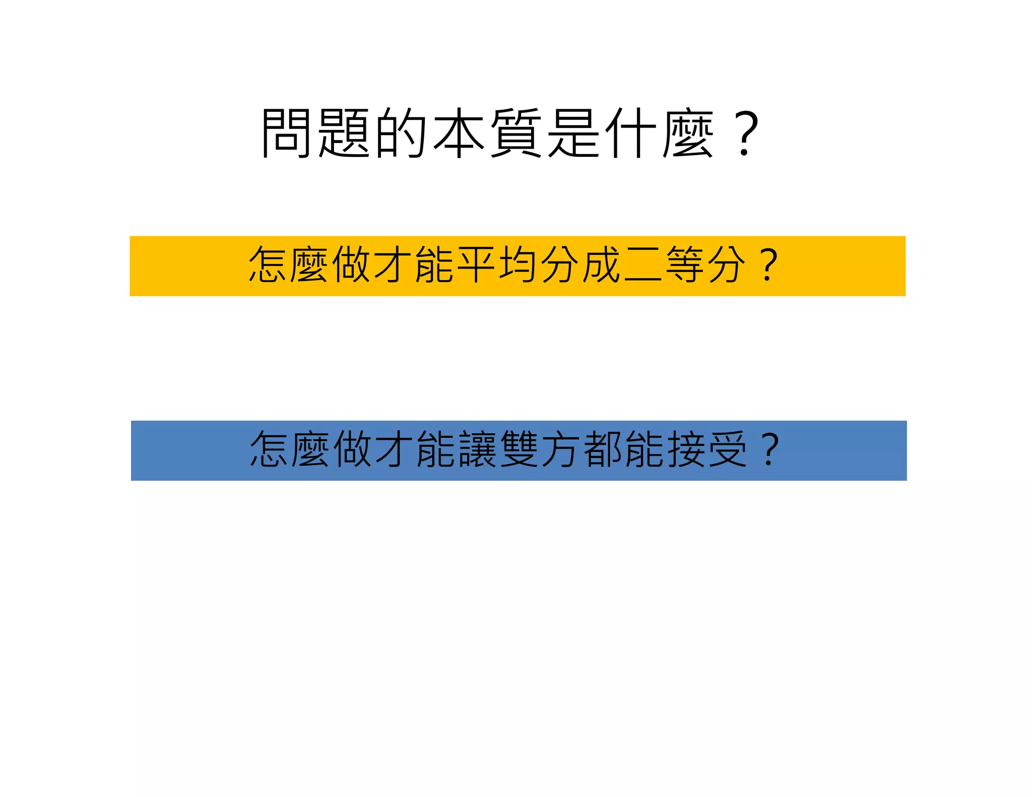 問題的本質是什麼？
怎麼做才能平均分成二等分？
怎麼做才能讓雙方都能接受？
 