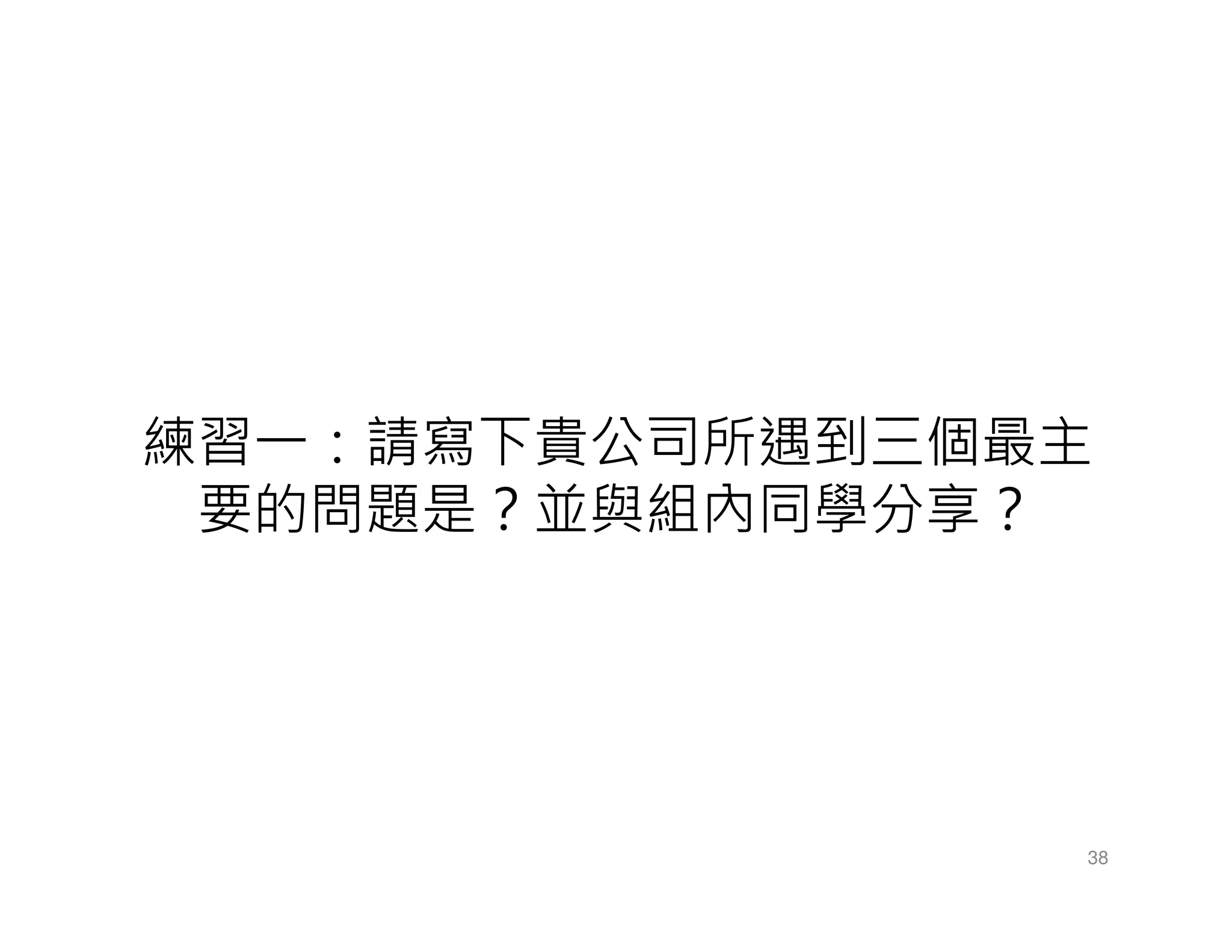 練習一：請寫下貴公司所遇到三個最主
要的問題是？並與組內同學分享？
38
 