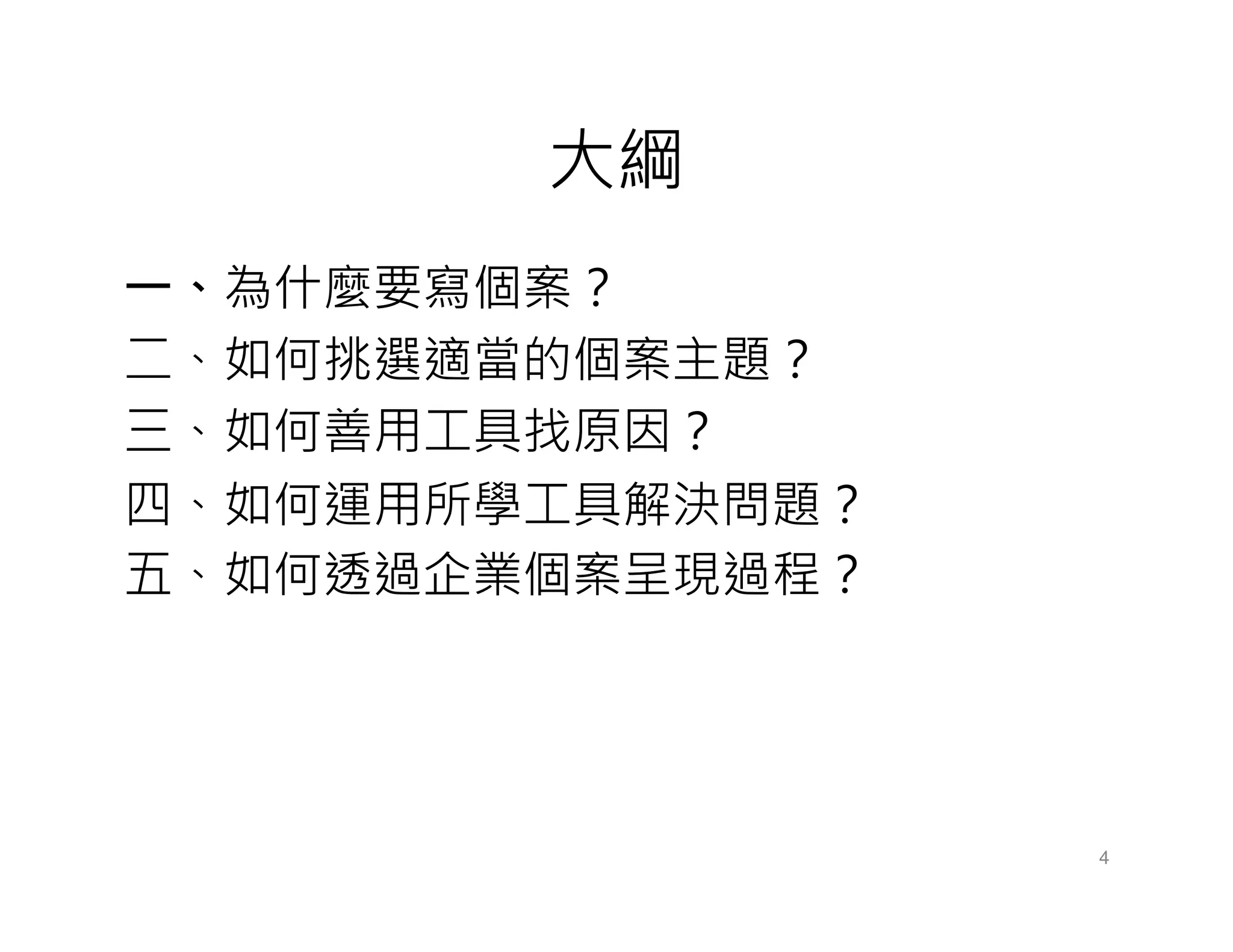 大綱
一、為什麼要寫個案？
二、如何挑選適當的個案主題？
三、如何善用工具找原因？
四、如何運用所學工具解決問題？
五、如何透過企業個案呈現過程？
4
 