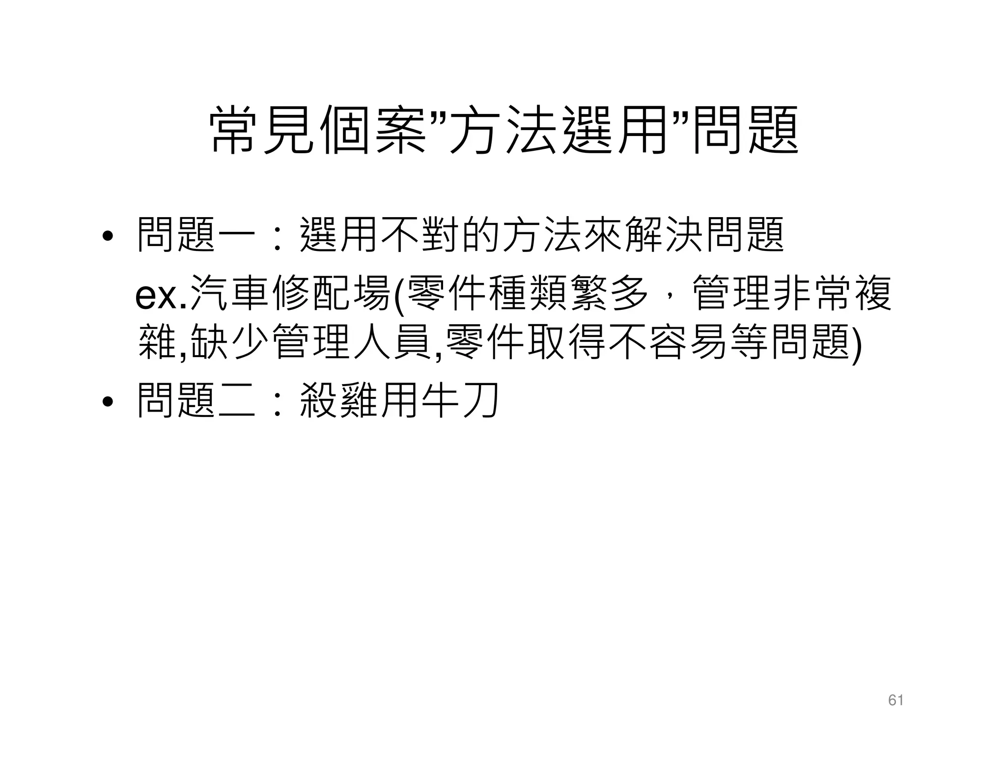 常見個案”方法選用”問題
• 問題一：選用不對的方法來解決問題
ex.汽車修配場(零件種類繁多，管理非常複
雜,缺少管理人員,零件取得不容易等問題)
• 問題二：殺雞用牛刀
61
 