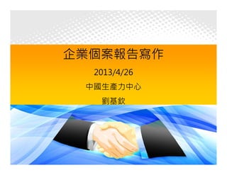 1
企業個案報告寫作
2013/4/26
中國生產力中心
劉基欽
 
