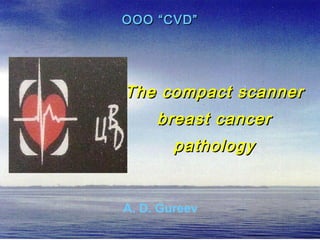 OOO “CVD”OOO “CVD”
The compact scannerThe compact scanner
breast cancerbreast cancer
pathologypathology
A. D. Gureev
 