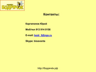 Контакты:
Каргаполов Юрий
Моб/тел 913 914 0156
E-mail: bodr_5@ngs.ru
Skype: bioavanta
http://бодрячѐк.рф
 