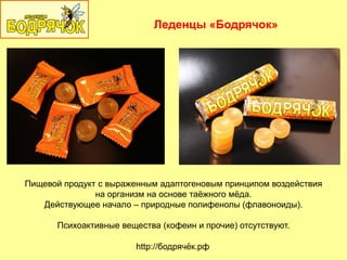 Леденцы «Бодрячок»
http://бодрячѐк.рф
Пищевой продукт с выраженным адаптогеновым принципом воздействия
на организм на основе таѐжного мѐда.
Действующее начало – природные полифенолы (флавоноиды).
Психоактивные вещества (кофеин и прочие) отсутствуют.
 