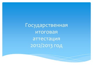Государственная
итоговая
аттестация
2012/2013 год
 
