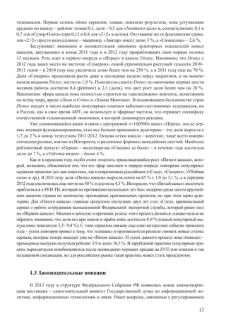 13
телеканалов. Первые сезоны обоих сериалов, однако, показали результаты, пока уступающие
средним по каналу – рейтинг только 0,1, доля – 0,5 для «Атомного леса» и, соответственно, 0,1 и
0,7 для «Супер-Олега» (при 0,12 и 0,8 для «2×2» в целом). Отставание же от флагманских сериа-
лов «2×2» просто колоссальное – например, «Аватар» имеет долю 3 %, а «Симпсоны» – 2,6 %.
Заслуживает внимания и положительная динамика аудиторных показателей новых
каналов, запущенных в конце 2011 года и в 2012 году проработавших свои первые полные
12 месяцев. Речь идет в первую очередь о «Перце» и канале Disney. Напомним, что Disney с
2012 года занял место на частотах «Семерки», самой стремительно растущей телесети 2010–
2011 годов – в 2010 году она увеличила долю более чем на 250 %, а в 2011 году еще на 70 %.
Доля «Семерки» продолжала расти даже в последние недели перед закрытием, и на момент
начала вещания Disney достигла 1,9 %. Показатели самого Disney по окончании первых шести
месяцев работы достигли 0,4 (рейтинг) и 2,3 (доля), что дает рост доли более чем на 20 %.
Наполнение эфира канала пока полностью строится на «диснеевском» контенте, испытанном
по всему миру, вроде «Лило и Стич» и «Ханна Монтана». В подавляющем большинстве стран
Disney входит в число наиболее популярных платных кабельно-спутниковых телеканалов, но
в России, как в свое время MTV, он использует и эфирные частоты, что отражает специфику
отечественной телевизионной экономики, в которой доминирует реклама.
Уже упоминавшийся выше в связи с программой «+100500» канал «Перец», после пер-
вых месяцев функционирования, стал все больше привлекать аудиторию – его доля выросла с
1,7 до 2 % к концу телесезона 2011/2012. Основа сетки канала – короткие, чаще всего юмори-
стические ролики, взятые из Интернета, и различные форматы комедийных скетчей. Наиболее
рейтинговый продукт «Перца» – видеонарезка «Смешно до боли» – в течение года достигала
доли до 7 %, а «Улётное видео» – более 4 %.
Как и в прошлом году, особо стоит отметить продолжающийся рост «Пятого канала», кото-
рый, возможно, объясняется тем, что его эфир заполнен в первую очередь повторами популярных
сериалов прошлых лет, как советских, так и современных российских («След», «Спецназ», «Убойная
сила» и др.). В 2011 году доля «Пятого канала» выросла почти на 65 % с 1,9 до 3,1 %, а к середине
2012 года увеличилась еще почти на 50 % и достигла 4,5 %. Интересно, что «Пятый канал» вплотную
приблизился к РЕН ТВ, который на протяжении нескольких лет был лидером среди шести крупней-
ших каналов страны по количеству премьерных оригинальных проектов, но при этом терял ауди-
торию. Для «Пятого канала» главным продуктом последних двух лет стал «След», криминальный
сериал о работе сотрудников вымышленной Федеральной экспертной службы, который ранее шел
на «Первом канале». Мнения о качестве и причинах успеха этого проекта разнятся, однако нельзя не
обратить внимание, что доля его при показе в прайм-тайм достигала 8-9 % (самый популярный вы-
пуск имел показатели 3,3 / 9,4 %). С этим сериалом связано еще одно интересное событие прошлого
года – успех повторов привел к тому, что телеканал и производители решили снимать новые сезоны
сериала, которые теперь выходят уже на «Пятом канале». И успех данного проекта пока очевиден –
премьерные выпуски получали рейтинг 3,9 и долю 10,5 %. В зарубежной практике популярные про-
екты периодически возобновляются после неожиданно хороших продаж на DVD или показов в так
называемой синдикации, но для российского рынка такая практика может стать прецедентом.
1.3 Законодательные новации
В 2012 году в структуре Федерального Собрания РФ появилась новая законотворче-
ская инстанция – самостоятельный комитет Государственной думы по информационной по-
литике, информационным технологиям и связи. Ранее вопросы, связанные с регулированием
 