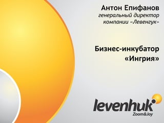 Антон Епифанов
генеральный директор
компании «Левенгук»
Бизнес-­‐инкубатор	
  
«Ингрия»	
  
 