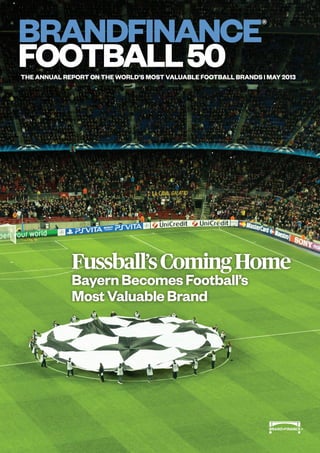 BRANDFINANCE
football50The annual report on the world’s most valuable FOOTBALL brands | MAY 2013
Fussball’sComingHome
BayernBecomesFootball’s
MostValuableBrand
®
 