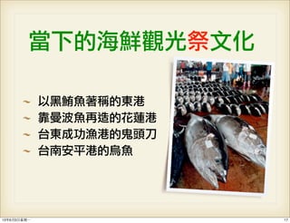 當下的海鮮觀光祭文化
以黑鮪魚著稱的東港
靠曼波魚再造的花蓮港
台東成功漁港的鬼頭刀
台南安平港的烏魚
1713年6月3⽇日星期⼀一
 