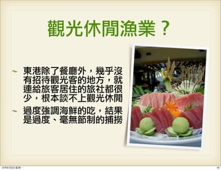 觀光休閒漁業？
東港除了餐廳外，幾乎沒
有招待觀光客的地方，就
連給旅客居住的旅社都很
少，根本談不上觀光休閒
過度強調海鮮的吃，結果
是過度、毫無節制的捕撈
1913年6月3⽇日星期⼀一
 