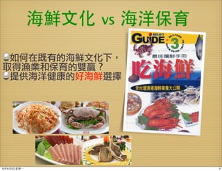 海鮮⽂文化 VS 海洋保育
如何在既有的海鮮文化下，
取得漁業和保育的雙贏？
提供海洋健康的好海鮮選擇
313年6月3⽇日星期⼀一
 