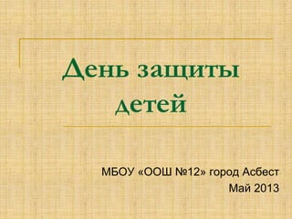 День защиты
детей
МБОУ «ООШ №12» город Асбест
Май 2013
 