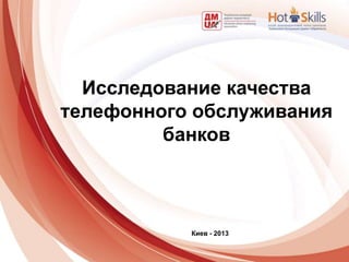 Исследование качества
телефонного обслуживания
банков
Киев - 2013
 