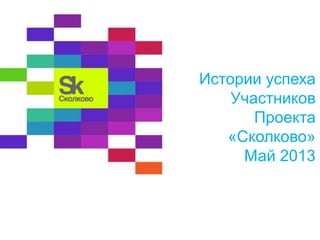 Истории успеха
Участников
Проекта
«Сколково»
Май 2013
 