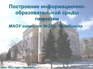 Построение информационно-
образовательной среды
гимназии
Июнь 2013 года, г. Челябинск
МАОУ гимназия №23 г. Челябинска
 