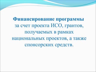 Финансирование программы
за счет проекта ИСО, грантов,
получаемых в рамках
национальных проектов, а также
спонсорских средств.
 