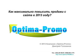 Тел.: (343) 201-09-97, 8-800-555-1-775
http://www.Optima-PROMO.ru
© 2013 Компания «Optima-Promo»
Дмитрий Голованов
Как максимально повысить продажи с
сайта в 2013 году?
 