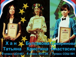 Х а н Булгакова Сивиринова
Татьяна Кристина Анастасия
9 класс ЦО1467 4 класс ИНТЭК 7класс СОШ 591
 