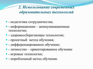 2. Использование современных
образовательных технологий
 - педагогика сотрудничества;
 - информационно – коммуникационные
технологии;
 - здоровьесберегающие технологии;
 - проектный метод обучения;
 - дифференцированное обучение;
 - личностно – ориентированное обучение
 - игровые технологии;
 - ппроблемный метод обучения.
 