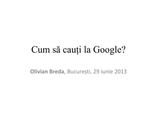 Cum să cauți la Google?
Olivian Breda, București, 29 iunie 2013
 