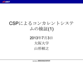 CSPによるコンカレントシステ
ムの検証(1)
2013年7月3日
大阪大学
山形賴之
 
