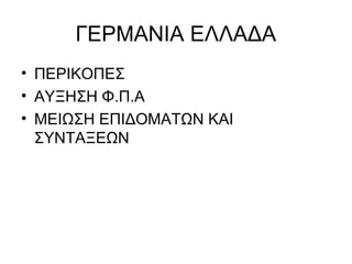 ΓΕΡΜΑΝΙΑ ΕΛΛΑΔΑ
• ΠΕΡΙΚΟΠΕΣ
• ΑΥΞΗΣΗ Φ.Π.Α
• ΜΕΙΩΣΗ ΕΠΙΔΟΜΑΤΩΝ ΚΑΙ
ΣΥΝΤΑΞΕΩΝ
 