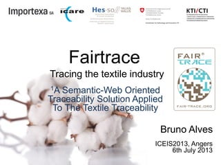 Fairtrace
1A Semantic-Web Oriented
Traceability Solution Applied
To The Textile Traceability
Tracing the textile industry
ICEIS2013, Angers
6th July 2013
Bruno Alves
 