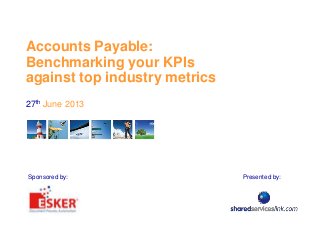 Accounts Payable:
Benchmarking your KPIs
against top industry metrics
27th June 2013
Presented by:Sponsored by:
 