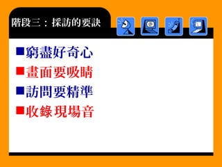 階段三：採訪的要訣
窮盡好奇心
畫面要吸睛
訪問要精準
收 現場音錄
 