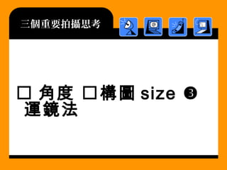 三個重要拍攝思考
 角度 構圖 size 
運鏡法
 