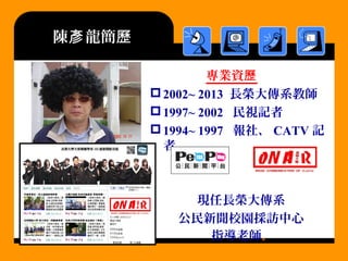 陳 龍簡彥 歷
專業資歷
2002~ 2013 長榮大傳系教師
1997~ 2002 民視記者
1994~ 1997 報社、 CATV 記
者
現任長榮大傳系
公民新聞校園採訪中心
指導老師。
 