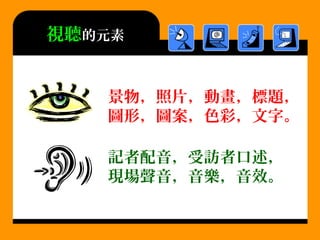 視聽的元素
景物，照片，動畫，標題，
圖形，圖案，色彩，文字。
記者配音，受訪者口述，
現場聲音，音樂，音效。
 