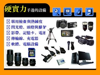  堪用檢 與熟練度查
 閃光燈、頭燈與 架腳
 影帶、記憶 、電池卡
 傳輸線、充電器
 軟體、電腦設備
硬實力手邊的設備
 