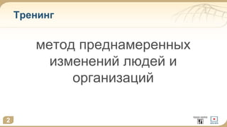 Тренинг
метод преднамеренных
изменений людей и
организаций
2
 