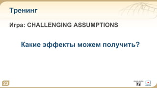Тренинг
Игра: CHALLENGING ASSUMPTIONS
Какие эффекты можем получить?
23
 