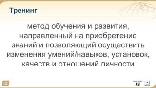 Тренинг
метод обучения и развития,
направленный на приобретение
знаний и позволяющий осуществить
изменения умений/навыков, установок,
качеств и отношений личности
3
 