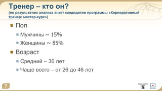 Тренер – кто он?
(по результатам анализа анкет кандидатов программы «Корпоративный
тренер: мастер-курс»)
Пол
Мужчины ~ 15%
Женщины ~ 85%
Возраст
Средний – 36 лет
Чаще всего – от 26 до 46 лет
7
 