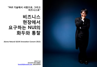 “NUI 기술에서 사람으로, 그리고
비즈니스로”
(Korea Natural UI/UX Innovation Concert 2013)
2013.7.12
InnoUX CEO 최병호
InnoUX@InnoUX.com, @ILOVEHCI
 
