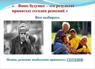 « Ваше будущее – это результат
принятых сегодня решений »
Вам выбирать:
Помни, решение необходимо принимать СЕГОДНЯ!
 