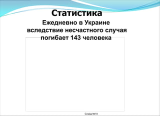 Ежедневно в Украине
вследствие несчастного случая
погибает 143 человека
Статистика
Слайд №19
 